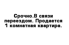 Срочно.В связи переездом. Продается 1 комнатная квартира.